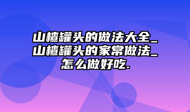 山楂罐头的做法大全_山楂罐头的家常做法_怎么做好吃.