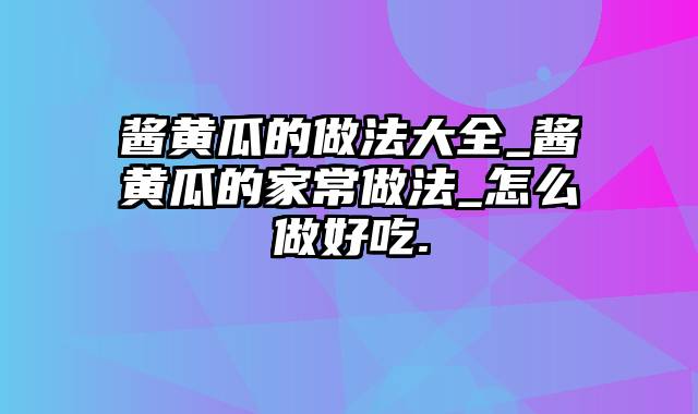 酱黄瓜的做法大全_酱黄瓜的家常做法_怎么做好吃.