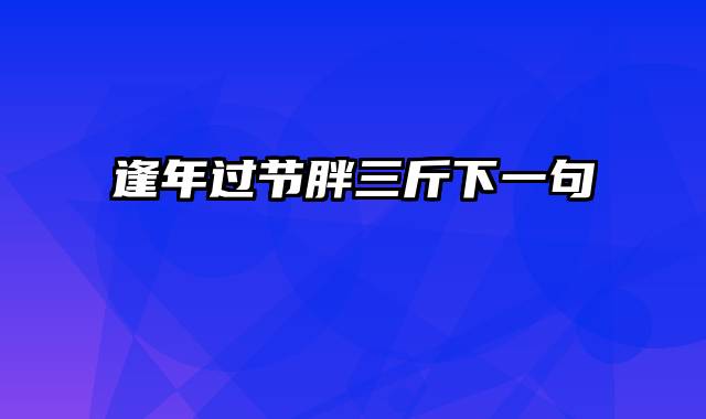 逢年过节胖三斤下一句