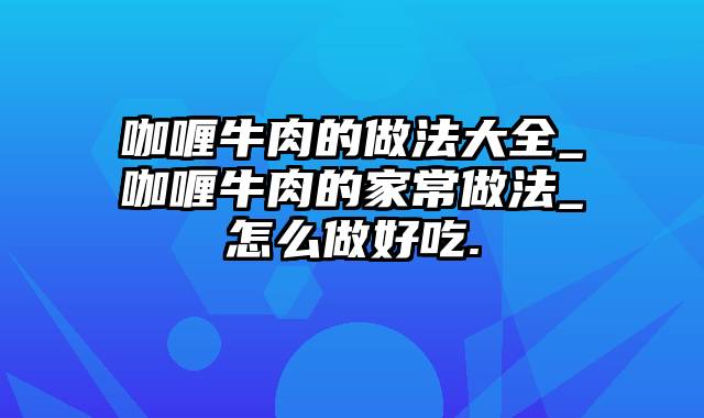 咖喱牛肉的做法大全_咖喱牛肉的家常做法_怎么做好吃.