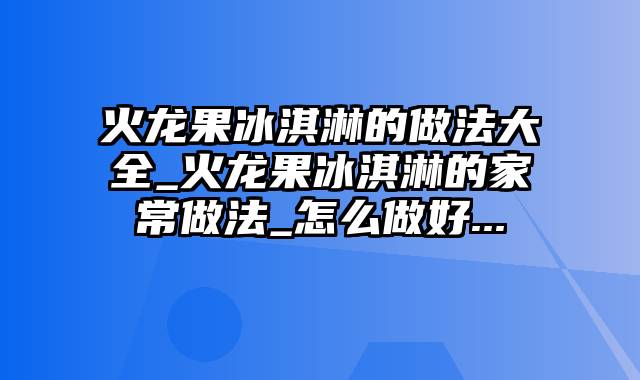 火龙果冰淇淋的做法大全_火龙果冰淇淋的家常做法_怎么做好...