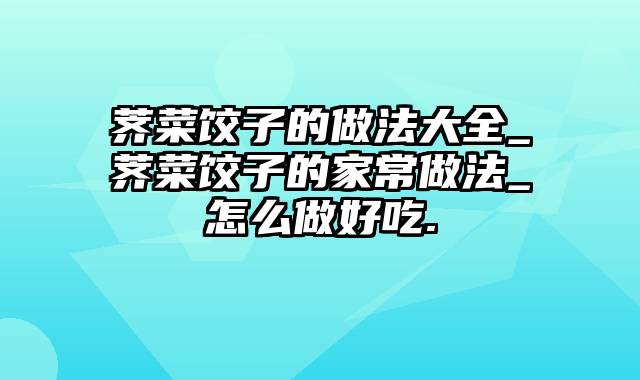 荠菜饺子的做法大全_荠菜饺子的家常做法_怎么做好吃.