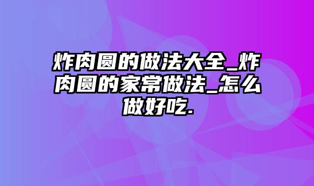 炸肉圆的做法大全_炸肉圆的家常做法_怎么做好吃.