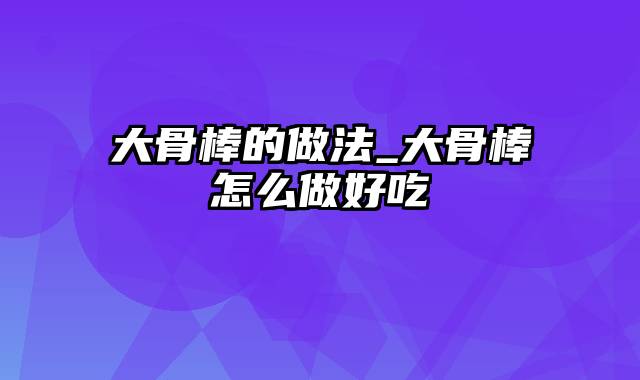 大骨棒的做法_大骨棒怎么做好吃