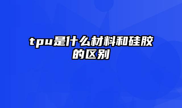 tpu是什么材料和硅胶的区别