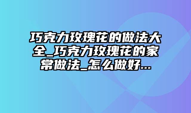 巧克力玫瑰花的做法大全_巧克力玫瑰花的家常做法_怎么做好...