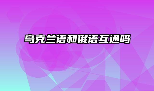 乌克兰语和俄语互通吗