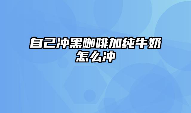 自己冲黑咖啡加纯牛奶怎么冲