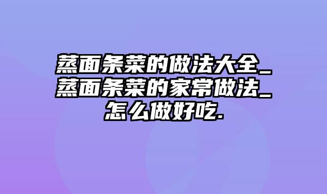 蒸面条菜的做法大全_蒸面条菜的家常做法_怎么做好吃.