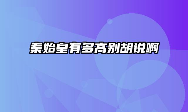 秦始皇有多高别胡说啊