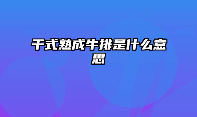 干式熟成牛排是什么意思