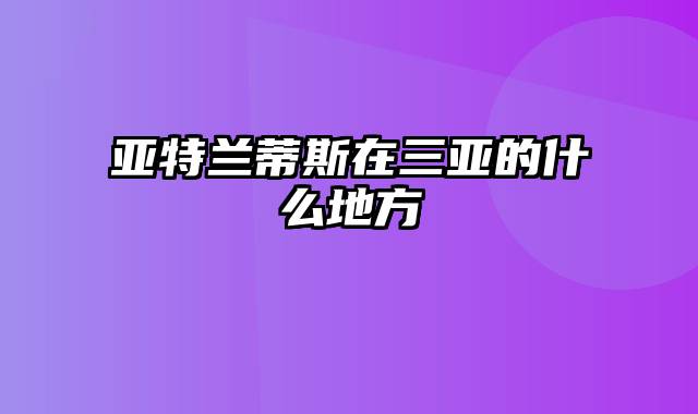 亚特兰蒂斯在三亚的什么地方