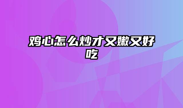 鸡心怎么炒才又嫩又好吃