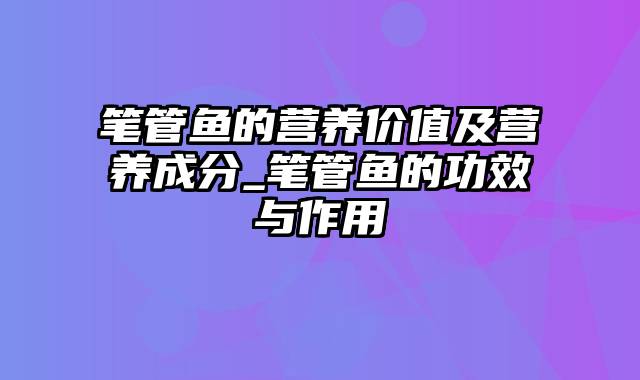 笔管鱼的营养价值及营养成分_笔管鱼的功效与作用