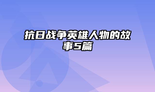 抗日战争英雄人物的故事5篇