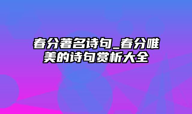 春分著名诗句_春分唯美的诗句赏析大全