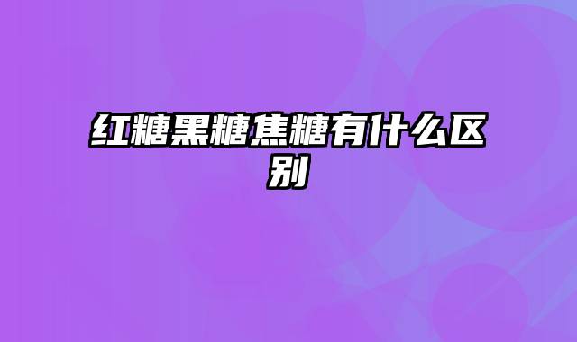 红糖黑糖焦糖有什么区别