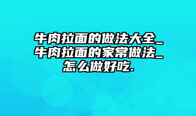 牛肉拉面的做法大全_牛肉拉面的家常做法_怎么做好吃.