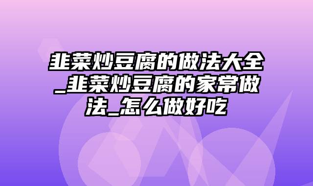 韭菜炒豆腐的做法大全_韭菜炒豆腐的家常做法_怎么做好吃