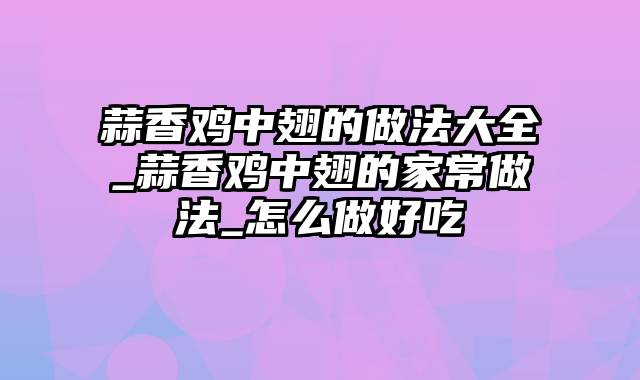 蒜香鸡中翅的做法大全_蒜香鸡中翅的家常做法_怎么做好吃