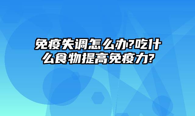 免疫失调怎么办?吃什么食物提高免疫力?