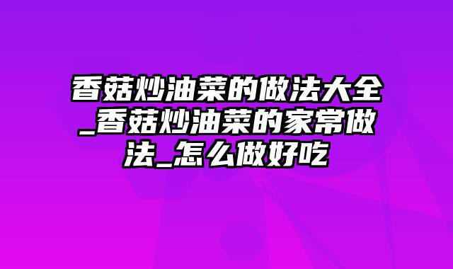 香菇炒油菜的做法大全_香菇炒油菜的家常做法_怎么做好吃