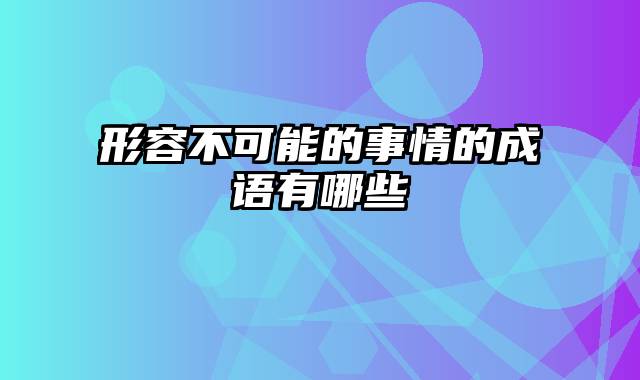 形容不可能的事情的成语有哪些