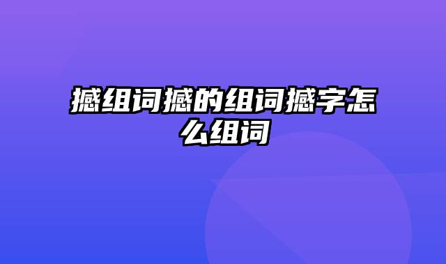 撼组词撼的组词撼字怎么组词