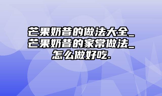 芒果奶昔的做法大全_芒果奶昔的家常做法_怎么做好吃.