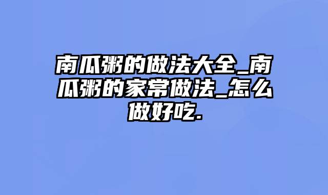 南瓜粥的做法大全_南瓜粥的家常做法_怎么做好吃.