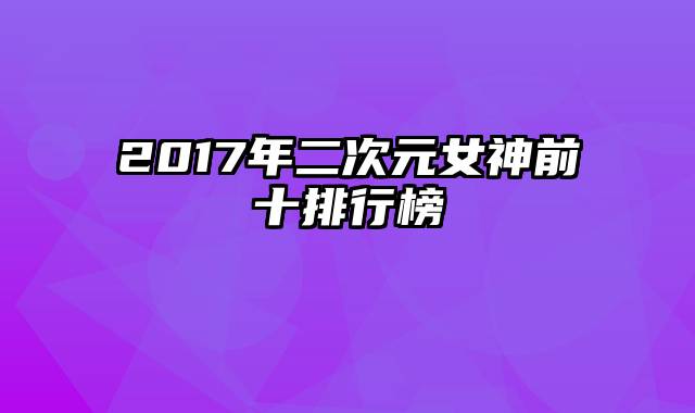 2017年二次元女神前十排行榜