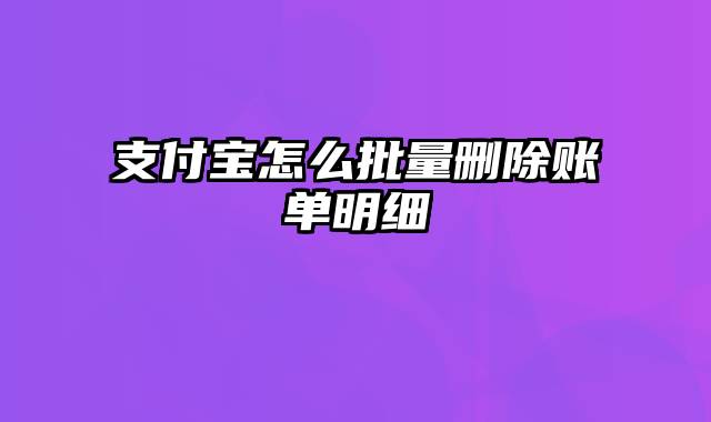 支付宝怎么批量删除账单明细