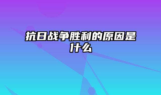 抗日战争胜利的原因是什么