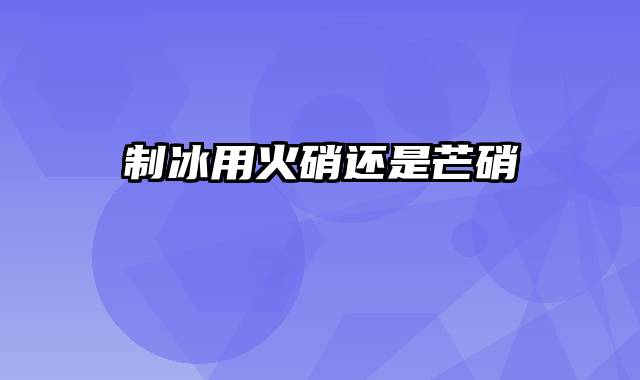 制冰用火硝还是芒硝