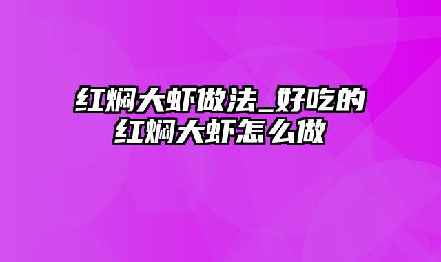 红焖大虾做法_好吃的红焖大虾怎么做