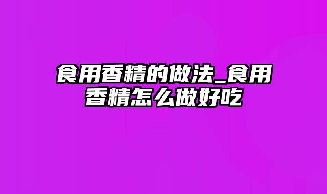 食用香精的做法_食用香精怎么做好吃