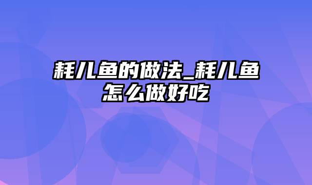 耗儿鱼的做法_耗儿鱼怎么做好吃