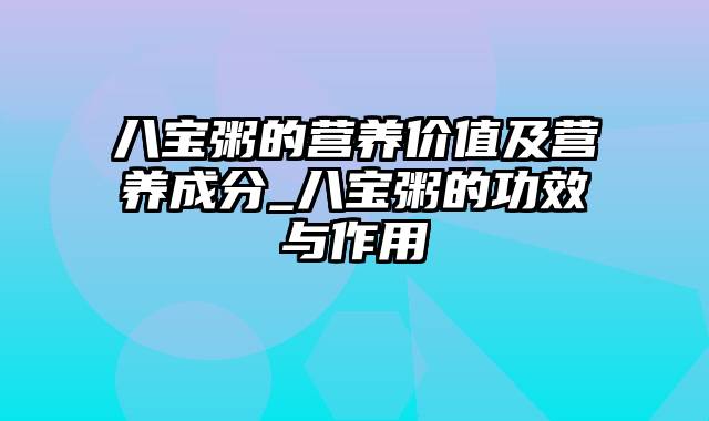 八宝粥的营养价值及营养成分_八宝粥的功效与作用