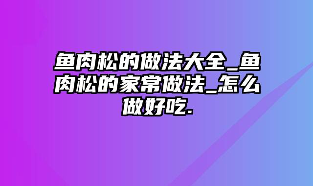 鱼肉松的做法大全_鱼肉松的家常做法_怎么做好吃.