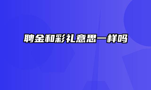 聘金和彩礼意思一样吗