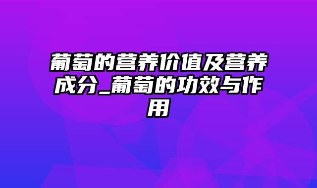 葡萄的营养价值及营养成分_葡萄的功效与作用