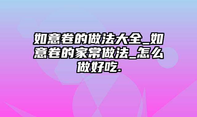 如意卷的做法大全_如意卷的家常做法_怎么做好吃.