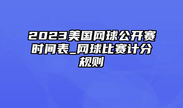 2023美国网球公开赛时间表_网球比赛计分规则