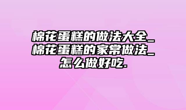 棉花蛋糕的做法大全_棉花蛋糕的家常做法_怎么做好吃.