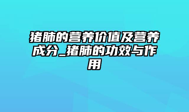 猪肺的营养价值及营养成分_猪肺的功效与作用