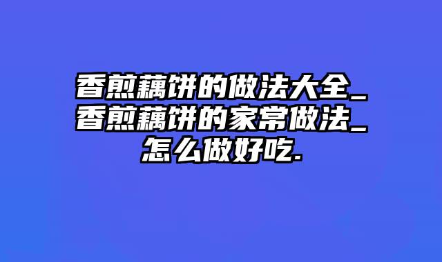 香煎藕饼的做法大全_香煎藕饼的家常做法_怎么做好吃.