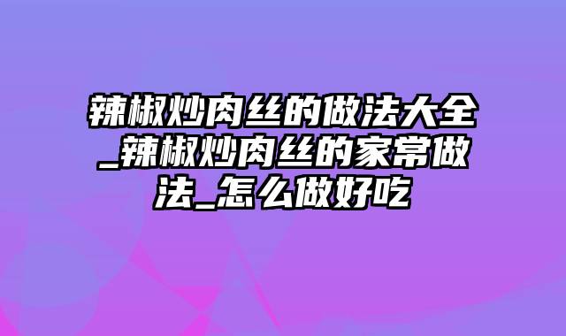 辣椒炒肉丝的做法大全_辣椒炒肉丝的家常做法_怎么做好吃