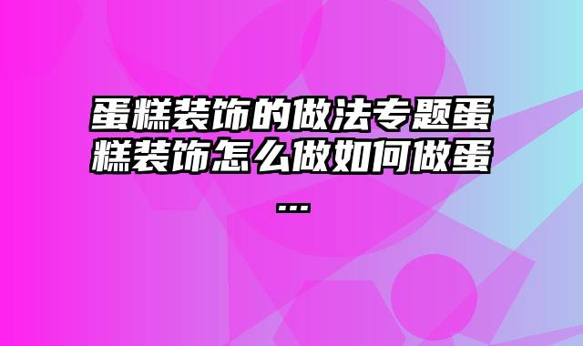 蛋糕装饰的做法专题蛋糕装饰怎么做如何做蛋...