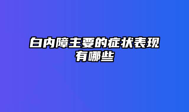 白内障主要的症状表现有哪些