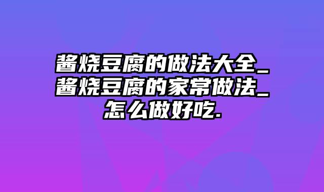 酱烧豆腐的做法大全_酱烧豆腐的家常做法_怎么做好吃.